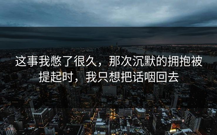 这事我憋了很久，那次沉默的拥抱被提起时，我只想把话咽回去