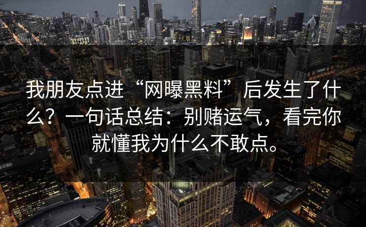 我朋友点进“网曝黑料”后发生了什么?一句话总结:别赌运气,看完你就懂我为什么不敢点。