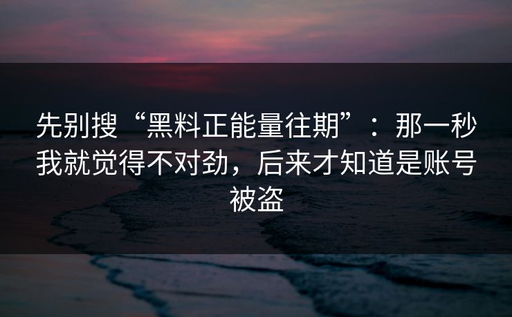 先别搜“黑料正能量往期”：那一秒我就觉得不对劲，后来才知道是账号被盗
