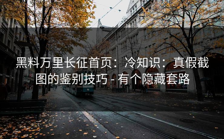 黑料万里长征首页：冷知识：真假截图的鉴别技巧 - 有个隐藏套路