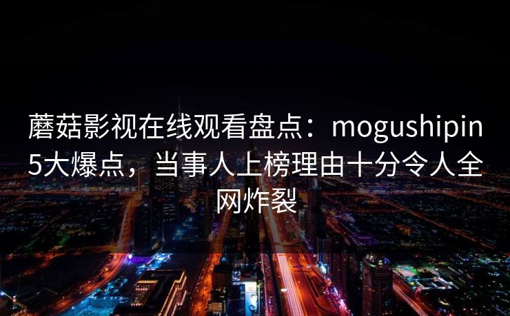 蘑菇影视在线观看盘点：mogushipin5大爆点，当事人上榜理由十分令人全网炸裂
