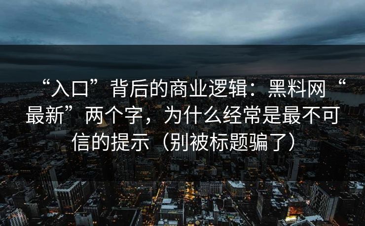 “入口”背后的商业逻辑：黑料网“最新”两个字，为什么经常是最不可信的提示（别被标题骗了）