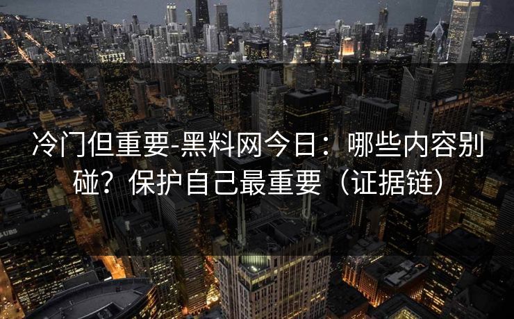 冷门但重要-黑料网今日:哪些内容别碰?保护自己最重要(证据链)