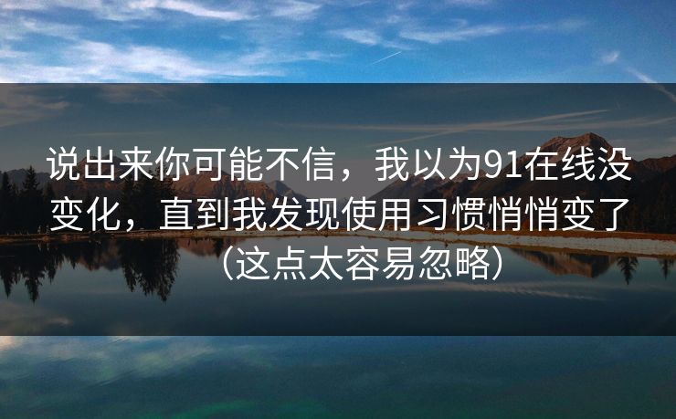 说出来你可能不信,我以为91在线没变化,直到我发现使用习惯悄悄变了(这点太容易忽略)