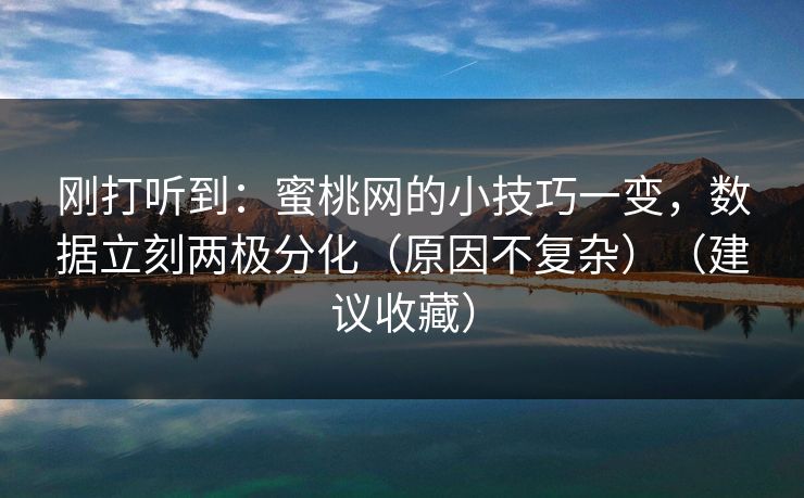 刚打听到:蜜桃网的小技巧一变,数据立刻两极分化(原因不复杂)(建议收藏)
