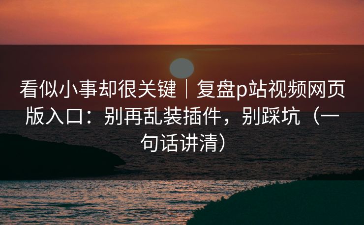 看似小事却很关键|复盘p站视频网页版入口:别再乱装插件,别踩坑(一句话讲清)