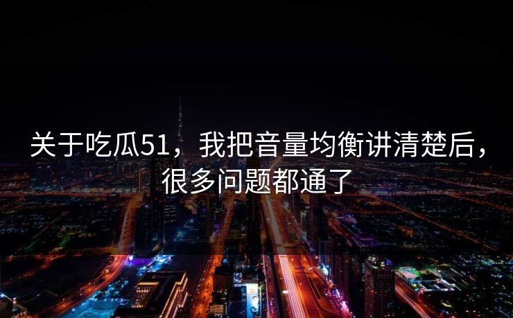 关于吃瓜51,我把音量均衡讲清楚后,很多问题都通了