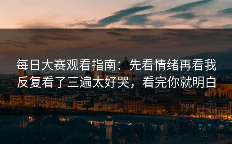 每日大赛观看指南:先看情绪再看我反复看了三遍太好哭,看完你就明白