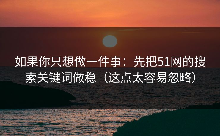 如果你只想做一件事：先把51网的搜索关键词做稳（这点太容易忽略）