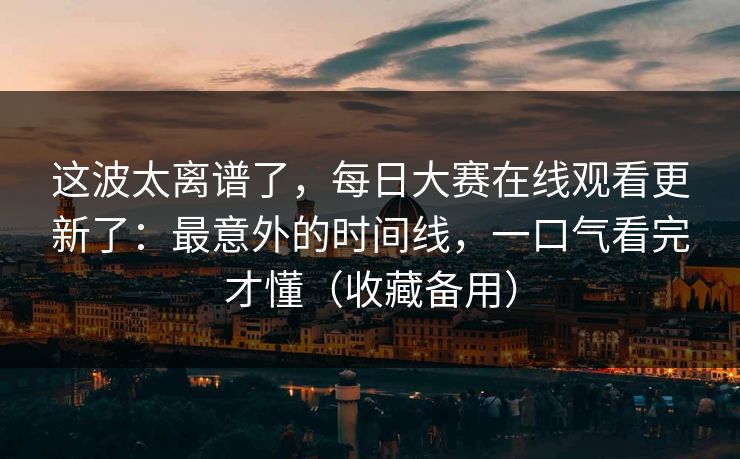 这波太离谱了,每日大赛在线观看更新了:最意外的时间线,一口气看完才懂(收藏备用)