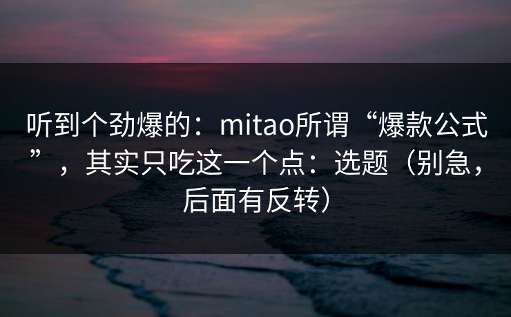 听到个劲爆的：mitao所谓“爆款公式”，其实只吃这一个点：选题（别急，后面有反转）